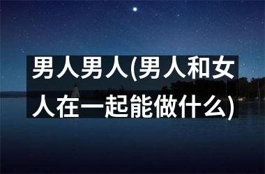 <h3>男人男人(男人和女人在一起能做什么)