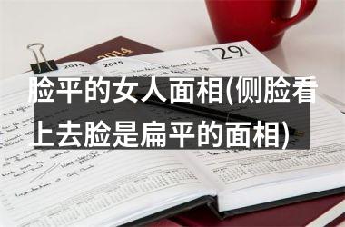 脸平的女人面相(侧脸看上去脸是扁平的面相)