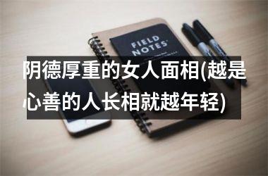 阴德厚重的女人面相(越是心善的人长相就越年轻)