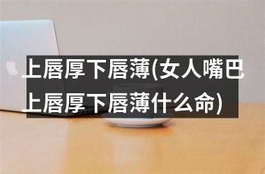 <h3>上唇厚下唇薄(女人嘴巴上唇厚下唇薄什么命)