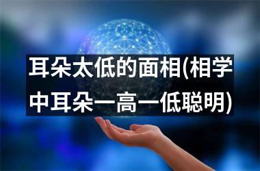 <h3>耳朵太低的面相(相学中耳朵一高一低聪明)