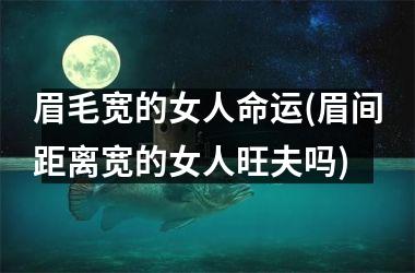<h3>眉毛宽的女人命运(眉间距离宽的女人旺夫吗)