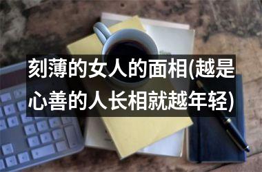 <h3>刻薄的女人的面相(越是心善的人长相就越年轻)