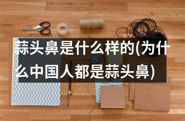 <h3>蒜头鼻是什么样的(为什么人都是蒜头鼻)
