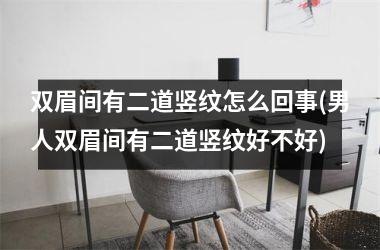双眉间有二道竖纹怎么回事(男人双眉间有二道竖纹好不好)