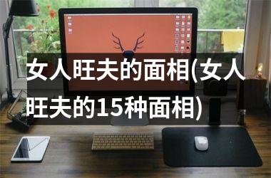 女人旺夫的面相(女人旺夫的15种面相)