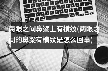 <h3>两眼之间鼻梁上有横纹(两眼之间的鼻梁有横纹是怎么回事)
