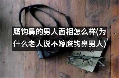 鹰钩鼻的男人面相怎么样(为什么老人说不嫁鹰钩鼻男人)