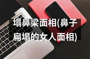 塌鼻梁面相(鼻子扁塌的女人面相)
