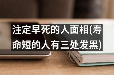 <h3>注定早死的人面相(寿命短的人有三处发黑)