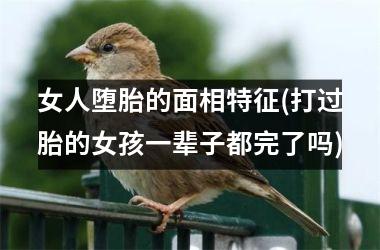 <h3>女人堕胎的面相特征(打过胎的女孩一辈子都完了吗)