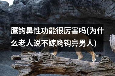 鹰钩鼻性功能很厉害吗(为什么老人说不嫁鹰钩鼻男人)