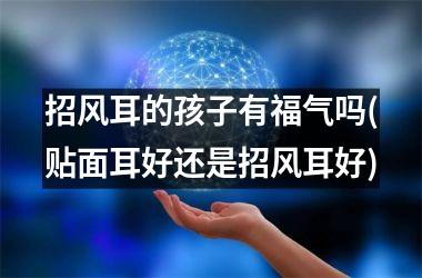 招风耳的孩子有福气吗(贴面耳好还是招风耳好)