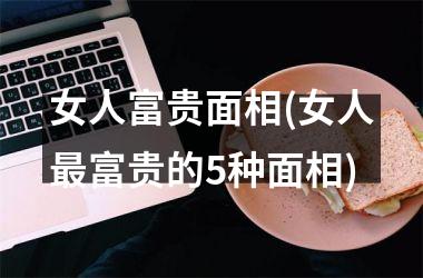 女人富贵面相(女人最富贵的5种面相)