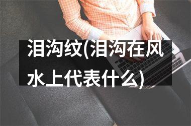 泪沟纹(泪沟在风水上代表什么)