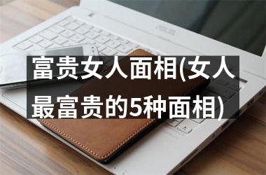 <h3>富贵女人面相(女人最富贵的5种面相)
