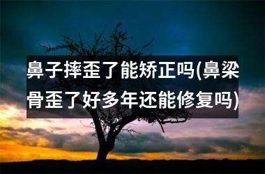 鼻子摔歪了能矫正吗(鼻梁骨歪了好多年还能修复吗)