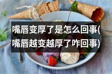 <h3>嘴唇变厚了是怎么回事(嘴唇越变越厚了咋回事)