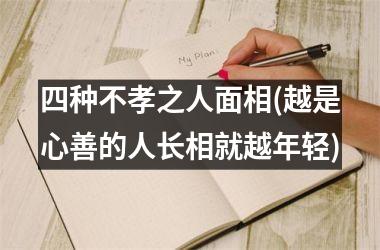 四种不孝之人面相(越是心善的人长相就越年轻)