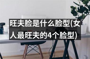 旺夫脸是什么脸型(女人最旺夫的4个脸型)