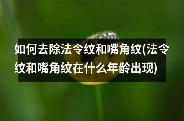 如何去除法令纹和嘴角纹(法令纹和嘴角纹在什么年龄出现)