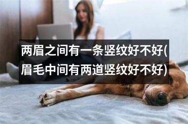 <h3>两眉之间有一条竖纹好不好(眉毛中间有两道竖纹好不好)