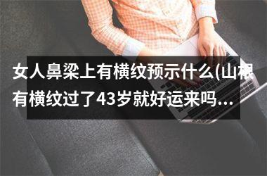 女人鼻梁上有横纹预示什么(山根有横纹过了43岁就好运来吗)