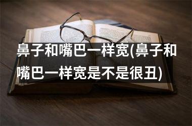 <h3>鼻子和嘴巴一样宽(鼻子和嘴巴一样宽是不是很丑)