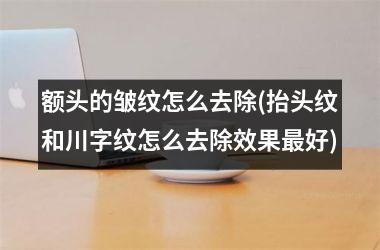 <h3>额头的皱纹怎么去除(抬头纹和川字纹怎么去除效果最好)