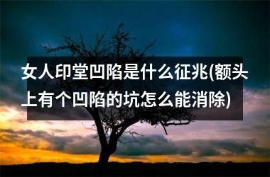 女人印堂凹陷是什么征兆(额头上有个凹陷的坑怎么能消除)