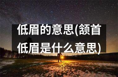 低眉的意思(颔首低眉是什么意思)