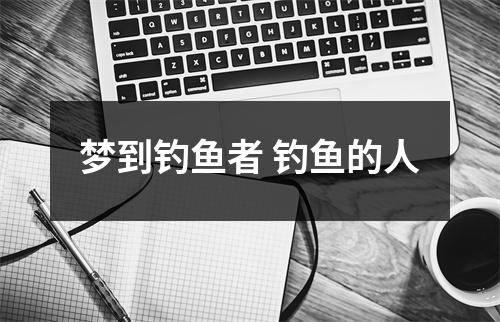 <h3>梦到钓鱼者钓鱼的人