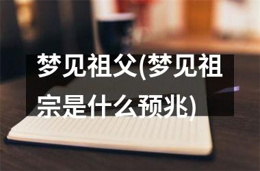 <h3>梦见祖父(梦见祖宗是什么预兆)