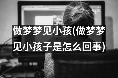 <h3>做梦梦见小孩(做梦梦见小孩子是怎么回事)