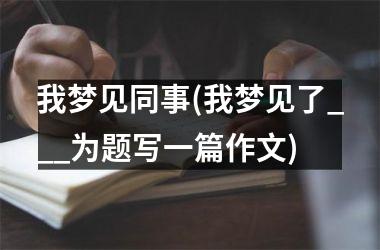 <h3>我梦见同事(我梦见了___为题写一篇作文)