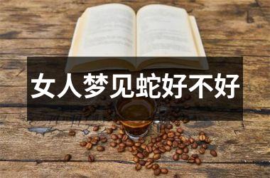 <h3>女人梦见蛇好不好