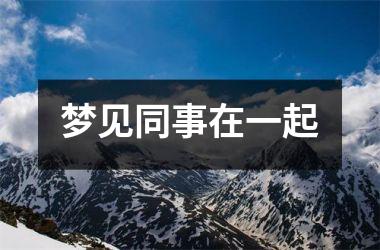 <h3>梦见同事在一起