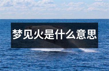 梦见火是什么意思