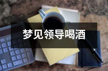 <h3>梦见领导喝酒