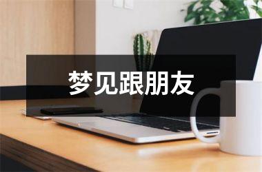 <h3>梦见跟朋友