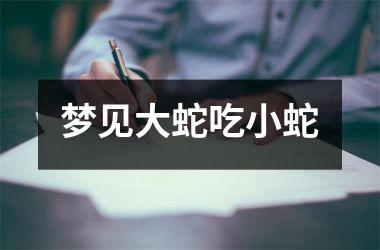 <h3>梦见大蛇吃小蛇