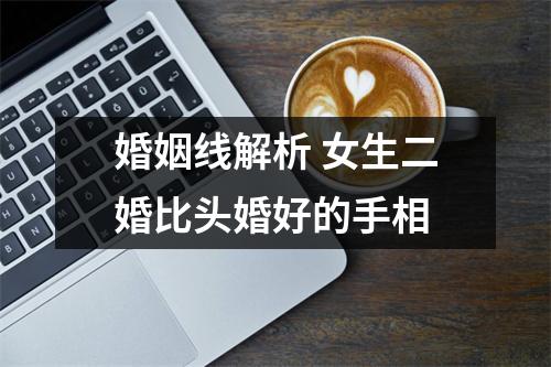 婚姻线解析女生二婚比头婚好的手相