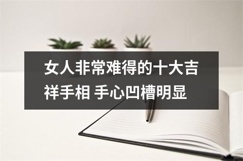 女人非常难得的十大吉祥手相手心凹槽明显