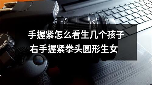 手握紧怎么看生几个孩子右手握紧拳头圆形生女