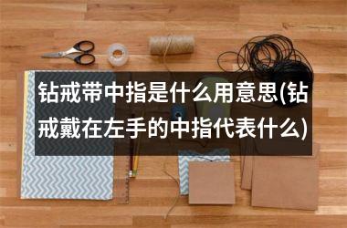 钻戒带中指是什么用意思(钻戒戴在左手的中指代表什么)