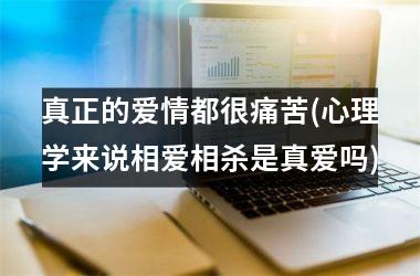 <h3>真正的爱情都很痛苦(心理学来说相爱相杀是真爱吗)