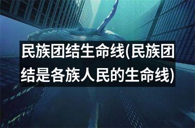 民族团结生命线(民族团结是各族人民的生命线)