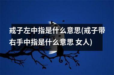 <h3>戒子左中指是什么意思(戒子带右手中指是什么意思 女人)