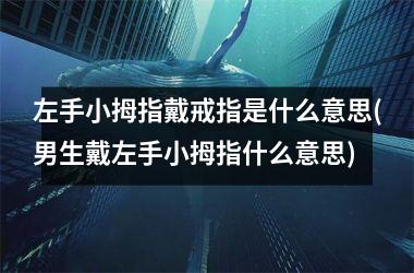左手小拇指戴戒指是什么意思(男生戴左手小拇指什么意思)
