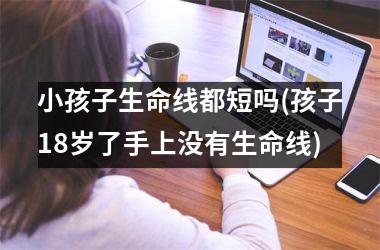 <h3>小孩子生命线都短吗(孩子18岁了手上没有生命线)